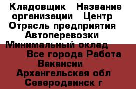 Кладовщик › Название организации ­ Центр › Отрасль предприятия ­ Автоперевозки › Минимальный оклад ­ 40 000 - Все города Работа » Вакансии   . Архангельская обл.,Северодвинск г.